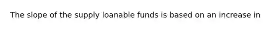 The slope of the supply loanable funds is based on an increase in