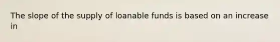 The slope of the supply of loanable funds is based on an increase in