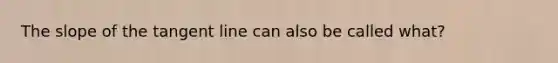 The slope of the tangent line can also be called what?