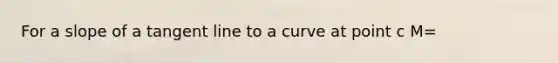 For a slope of a tangent line to a curve at point c M=