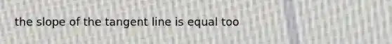 the slope of the tangent line is equal too