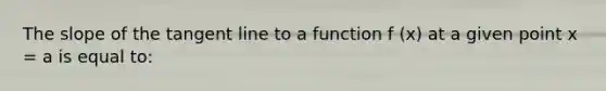 The slope of the tangent line to a function f (x) at a given point x = a is equal to: