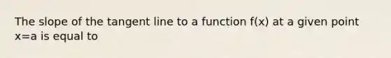 The slope of the tangent line to a function f(x) at a given point x=a is equal to