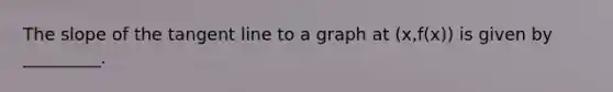 The slope of the tangent line to a graph at (x,f(x)) is given by _________.