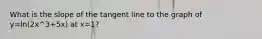 What is the slope of the tangent line to the graph of y=ln(2x^3+5x) at x=1?