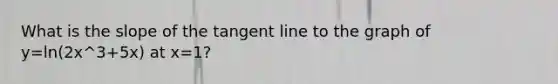 What is the slope of the tangent line to the graph of y=ln(2x^3+5x) at x=1?