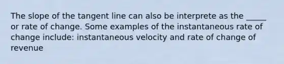 The slope of the tangent line can also be interprete as the _____ or rate of change. Some examples of the instantaneous rate of change include: instantaneous velocity and rate of change of revenue