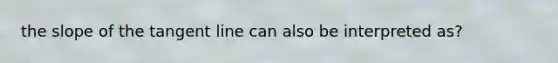 the slope of the tangent line can also be interpreted as?