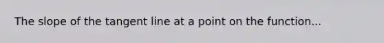 The slope of the tangent line at a point on the function...