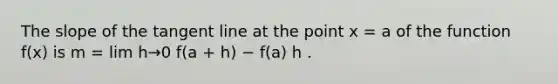 The slope of the tangent line at the point x = a of the function f(x) is m = lim h→0 f(a + h) − f(a) h .