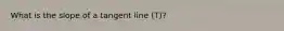 What is the slope of a tangent line (T)?