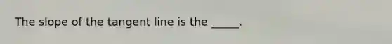 The slope of the tangent line is the _____.