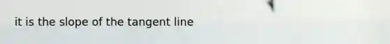 it is the slope of the tangent line