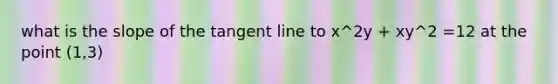 what is the slope of the tangent line to x^2y + xy^2 =12 at the point (1,3)