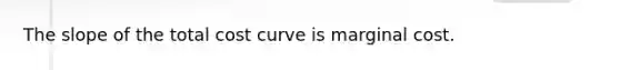 The slope of the total cost curve is marginal cost.