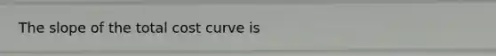 The slope of the total cost curve is