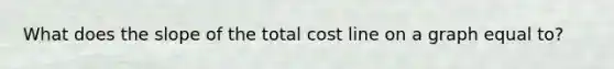 What does the slope of the total cost line on a graph equal to?