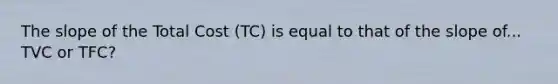 The slope of the Total Cost (TC) is equal to that of the slope of... TVC or TFC?