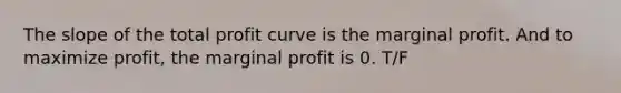 The slope of the total profit curve is the marginal profit. And to maximize profit, the marginal profit is 0. T/F