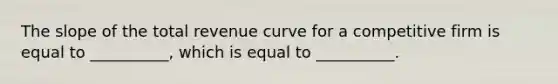 The slope of the total revenue curve for a competitive firm is equal to __________, which is equal to __________.