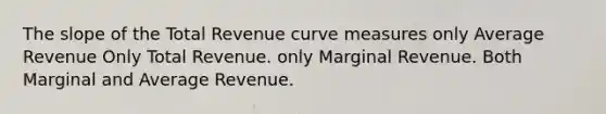 The slope of the Total Revenue curve measures only Average Revenue Only Total Revenue. only Marginal Revenue. Both Marginal and Average Revenue.