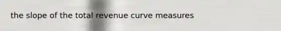 the slope of the total revenue curve measures