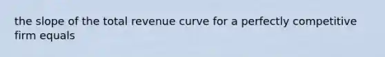 the slope of the total revenue curve for a perfectly competitive firm equals