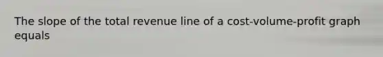 The slope of the total revenue line of a cost-volume-profit graph equals