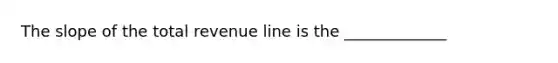 The slope of the total revenue line is the _____________