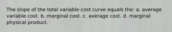 The slope of the total variable cost curve equals the: a. average variable cost. b. marginal cost. c. average cost. d. marginal physical product.