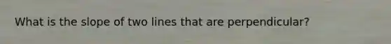 What is the slope of two lines that are perpendicular?
