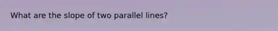 What are the slope of two <a href='https://www.questionai.com/knowledge/kmhV0cfzq2-parallel-lines' class='anchor-knowledge'>parallel lines</a>?