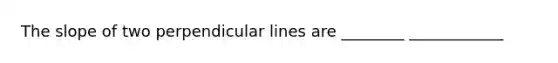 The slope of two perpendicular lines are ________ ____________