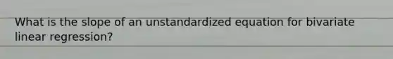 What is the slope of an unstandardized equation for bivariate linear regression?