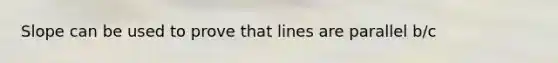 Slope can be used to prove that lines are parallel b/c