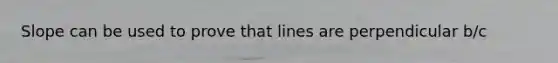 Slope can be used to prove that lines are perpendicular b/c