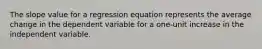 The slope value for a regression equation represents the average change in the dependent variable for a one-unit increase in the independent variable.