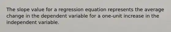 The slope value for a regression equation represents the average change in the dependent variable for a one-unit increase in the independent variable.