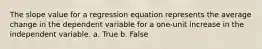 The slope value for a regression equation represents the average change in the dependent variable for a one-unit increase in the independent variable. a. True b. False