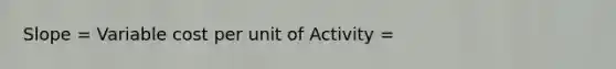 Slope = Variable cost per unit of Activity =