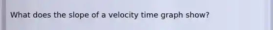 What does the slope of a velocity time graph show?