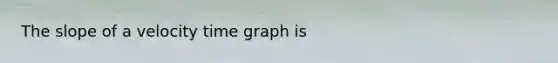 The slope of a velocity time graph is