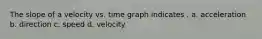The slope of a velocity vs. time graph indicates . a. acceleration b. direction c. speed d. velocity