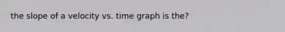 the slope of a velocity vs. time graph is the?