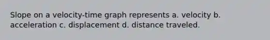 Slope on a velocity-time graph represents a. velocity b. acceleration c. displacement d. distance traveled.