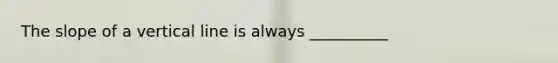 The slope of a vertical line is always __________