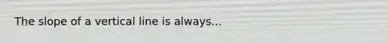 The slope of a <a href='https://www.questionai.com/knowledge/k6j3Z69xQg-vertical-line' class='anchor-knowledge'>vertical line</a> is always...