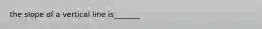 the slope of a vertical line is_______