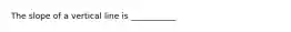 The slope of a vertical line is ___________