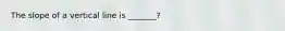 The slope of a vertical line is _______?